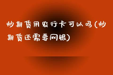 炒期货用农行卡可以吗(炒期货还需要网银)_https://www.zztgc.com_期货行情_第1张