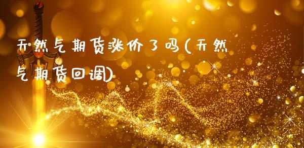 天然气期货涨价了吗(天然气期货回调)_https://www.zztgc.com_期货入门_第1张