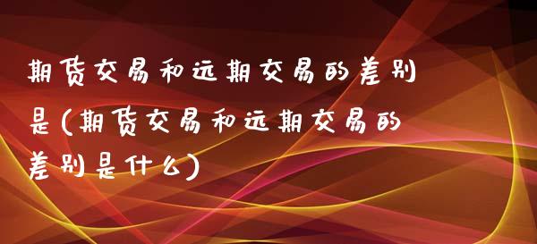 期货交易和远期交易的差别是(期货交易和远期交易的差别是什么)_https://www.zztgc.com_原油期货_第1张