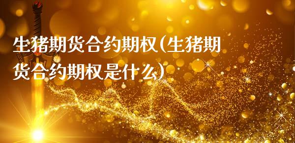 生猪期货合约期权(生猪期货合约期权是什么)_https://www.zztgc.com_期货行情_第1张