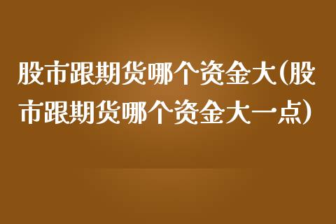 股市跟期货哪个资金大(股市跟期货哪个资金大一点)_https://www.zztgc.com_黄金期货_第1张