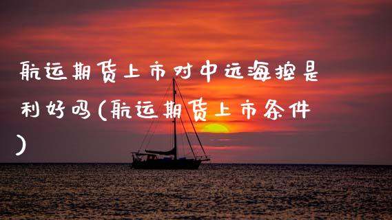航运期货上市对中远海控是利好吗(航运期货上市条件)_https://www.zztgc.com_期货直播_第1张