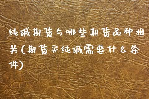纯碱期货与哪些期货品种相关(期货买纯碱需要什么条件)_https://www.zztgc.com_黄金期货_第1张