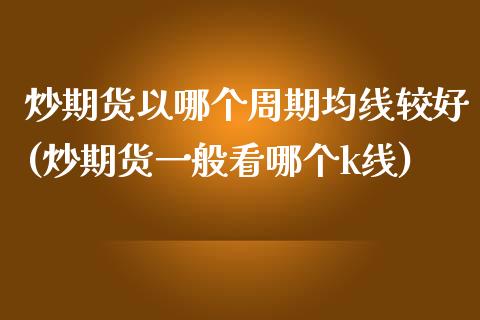 炒期货以哪个周期均线较好(炒期货一般看哪个k线)_https://www.zztgc.com_黄金期货_第1张