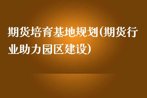 期货培育基地规划(期货行业助力园区建设)_https://www.zztgc.com_期货直播_第1张