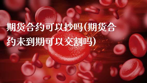 期货合约可以抄吗(期货合约未到期可以交割吗)_https://www.zztgc.com_期货行情_第1张