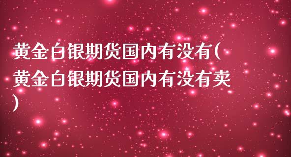 黄金白银期货国内有没有(黄金白银期货国内有没有卖)_https://www.zztgc.com_期货直播_第1张