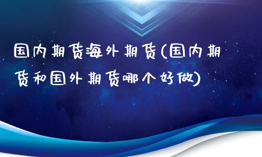 国内期货海外期货(国内期货和国外期货哪个好做)_https://www.zztgc.com_期货行情_第1张