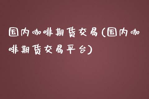 国内咖啡期货交易(国内咖啡期货交易平台)_https://www.zztgc.com_黄金期货_第1张
