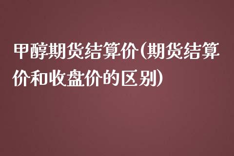 甲醇期货结算价(期货结算价和收盘价的区别)_https://www.zztgc.com_原油期货_第1张