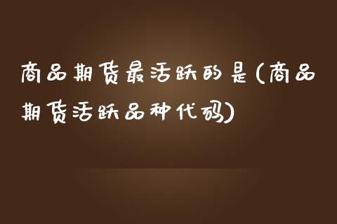 商品期货最活跃的是(商品期货活跃品种代码)_https://www.zztgc.com_黄金期货_第1张