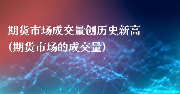期货市场成交量创历史新高(期货市场的成交量)_https://www.zztgc.com_期货行情_第1张