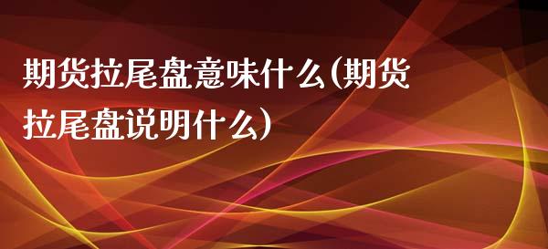 期货拉尾盘意味什么(期货拉尾盘说明什么)_https://www.zztgc.com_期货开户_第1张