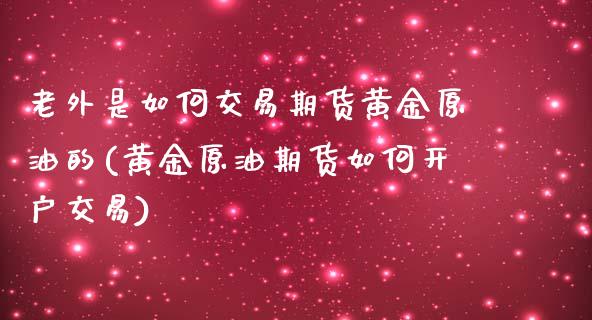 老外是如何交易期货黄金原油的(黄金原油期货如何开户交易)_https://www.zztgc.com_期货入门_第1张