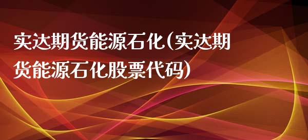 实达期货能源石化(实达期货能源石化股票代码)_https://www.zztgc.com_原油期货_第1张