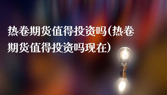 热卷期货值得投资吗(热卷期货值得投资吗现在)_https://www.zztgc.com_期货开户_第1张