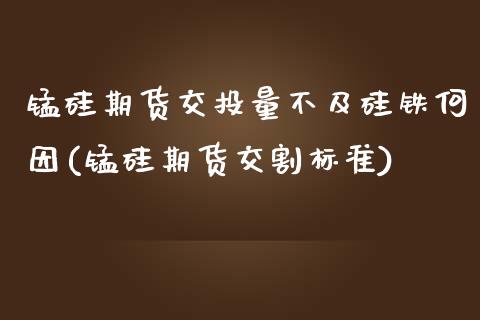 锰硅期货交投量不及硅铁何因(锰硅期货交割标准)_https://www.zztgc.com_期货直播_第1张