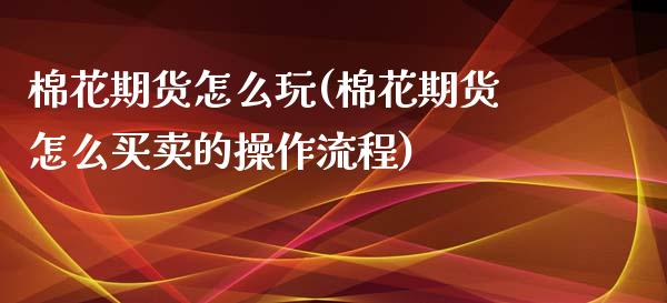 棉花期货怎么玩(棉花期货怎么买卖的操作流程)_https://www.zztgc.com_期货行情_第1张