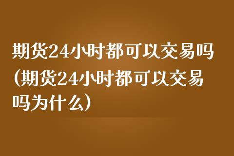 期货24小时都可以交易吗(期货24小时都可以交易吗为什么)_https://www.zztgc.com_原油期货_第1张