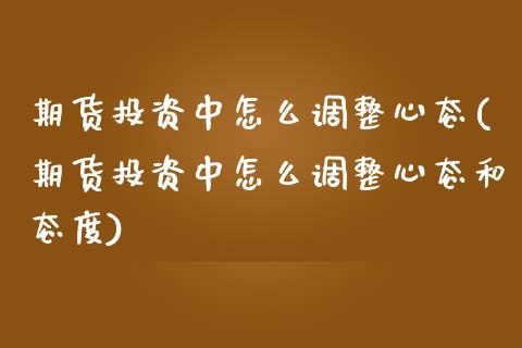 期货投资中怎么调整心态(期货投资中怎么调整心态和态度)_https://www.zztgc.com_期货行情_第1张