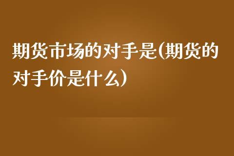 期货市场的对手是(期货的对手价是什么)_https://www.zztgc.com_原油期货_第1张