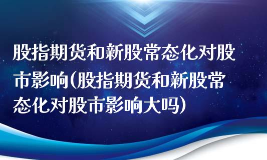 股指期货和新股常态化对股市影响(股指期货和新股常态化对股市影响大吗)_https://www.zztgc.com_原油期货_第1张