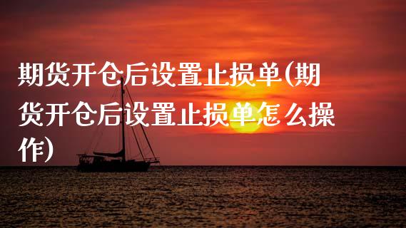 期货开仓后设置止损单(期货开仓后设置止损单怎么操作)_https://www.zztgc.com_原油期货_第1张