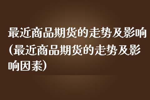 最近商品期货的走势及影响(最近商品期货的走势及影响因素)_原油期货_第1张_珍投期货网 最近商品期货的走势及影响(最近商品期货的走势及影响因素)_https://www.zztgc.com_原油期货_第1张