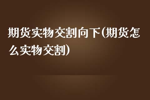 期货实物交割向下(期货怎么实物交割)_https://www.zztgc.com_黄金期货_第1张