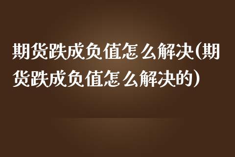 期货跌成负值怎么解决(期货跌成负值怎么解决的)_https://www.zztgc.com_期货行情_第1张