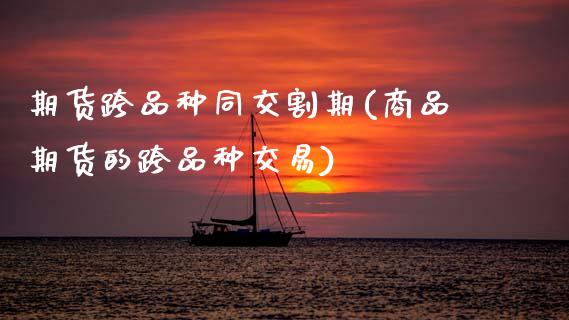 期货跨品种同交割期(商品期货的跨品种交易)_https://www.zztgc.com_黄金期货_第1张