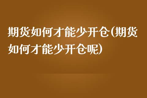 期货如何才能少开仓(期货如何才能少开仓呢)_https://www.zztgc.com_原油期货_第1张