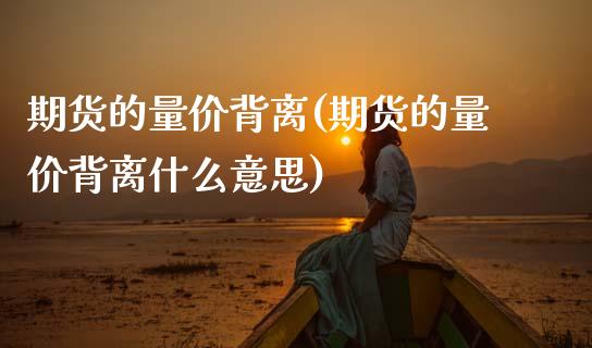 期货的量价背离(期货的量价背离什么意思)_https://www.zztgc.com_原油期货_第1张