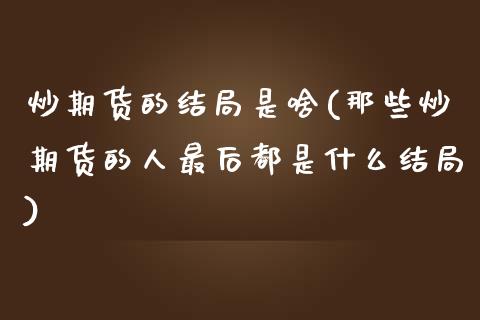炒期货的结局是啥(那些炒期货的人最后都是什么结局)_https://www.zztgc.com_期货入门_第1张