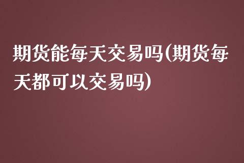 期货能每天交易吗(期货每天都可以交易吗)_https://www.zztgc.com_期货入门_第1张