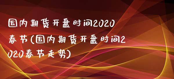 国内期货开盘时间2020春节(国内期货开盘时间2020春节走势)_https://www.zztgc.com_期货入门_第1张
