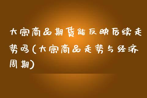 大宗商品期货能反映后续走势吗(大宗商品走势与经济周期)_https://www.zztgc.com_期货直播_第1张