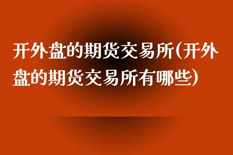 开外盘的期货交易所(开外盘的期货交易所有哪些)_期货行情_第1张_珍投期货网 开外盘的期货交易所(开外盘的期货交易所有哪些)_https://www.zztgc.com_期货行情_第1张