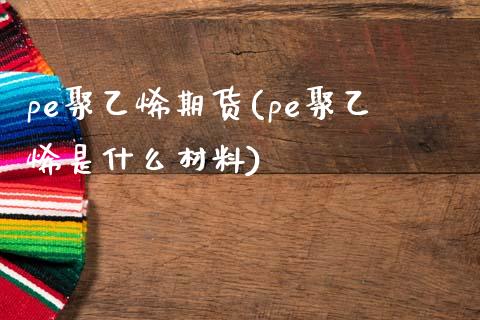 pe聚乙烯期货(pe聚乙烯是什么材料)_https://www.zztgc.com_原油期货_第1张