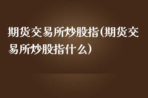 期货交易所炒股指(期货交易所炒股指什么)_https://www.zztgc.com_期货入门_第1张