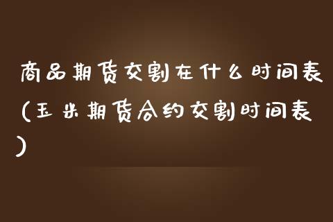 商品期货交割在什么时间表(玉米期货合约交割时间表)_https://www.zztgc.com_期货行情_第1张