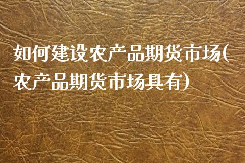 如何建设农产品期货市场(农产品期货市场具有)_https://www.zztgc.com_期货行情_第1张