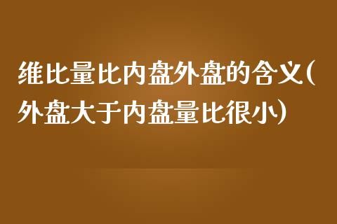 维比量比内盘外盘的含义(外盘大于内盘量比很小)_https://www.zztgc.com_期货直播_第1张