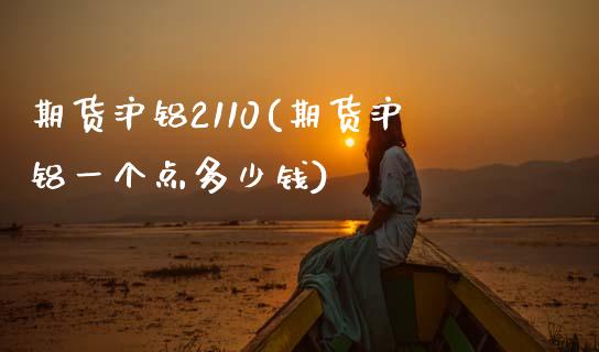 期货沪铝2110(期货沪铝一个点多少钱)_https://www.zztgc.com_期货入门_第1张