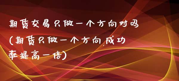 期货交易只做一个方向对吗(期货只做一个方向,成功率提高一倍)_https://www.zztgc.com_期货入门_第1张