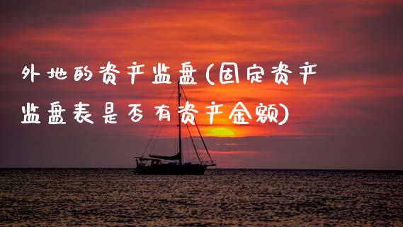 外地的资产监盘(固定资产监盘表是否有资产金额)_https://www.zztgc.com_期货直播_第1张