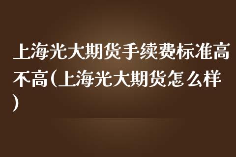 上海光大期货手续费标准高不高(上海光大期货怎么样)_https://www.zztgc.com_期货开户_第1张