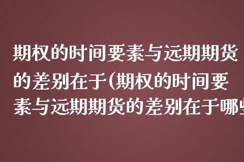期权的时间要素与远期期货的差别在于(期权的时间要素与远期期货的差别在于哪些)_https://www.zztgc.com_原油期货_第1张