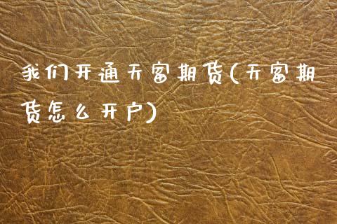 我们开通天富期货(天富期货怎么开户)_https://www.zztgc.com_期货行情_第1张