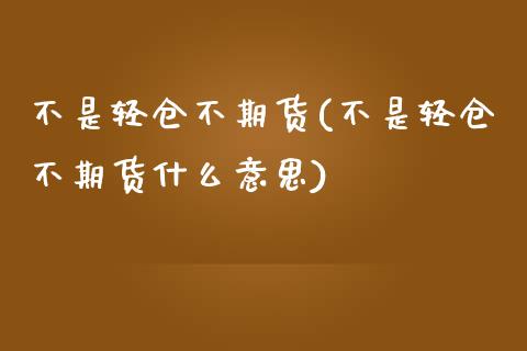 不是轻仓不期货(不是轻仓不期货什么意思)_https://www.zztgc.com_期货行情_第1张